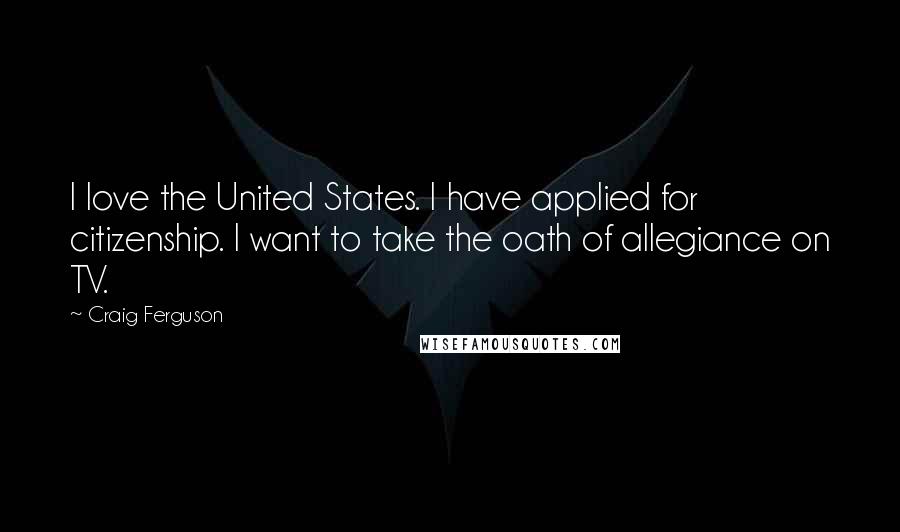Craig Ferguson Quotes: I love the United States. I have applied for citizenship. I want to take the oath of allegiance on TV.
