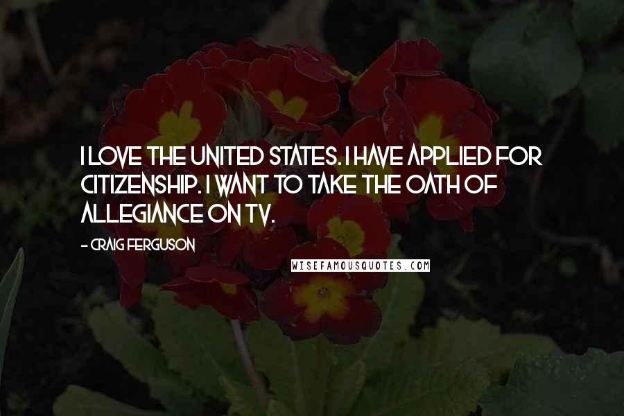 Craig Ferguson Quotes: I love the United States. I have applied for citizenship. I want to take the oath of allegiance on TV.
