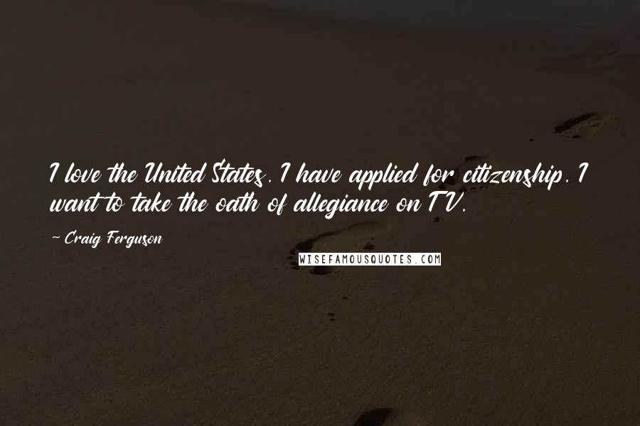 Craig Ferguson Quotes: I love the United States. I have applied for citizenship. I want to take the oath of allegiance on TV.