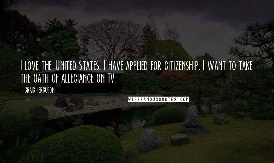Craig Ferguson Quotes: I love the United States. I have applied for citizenship. I want to take the oath of allegiance on TV.