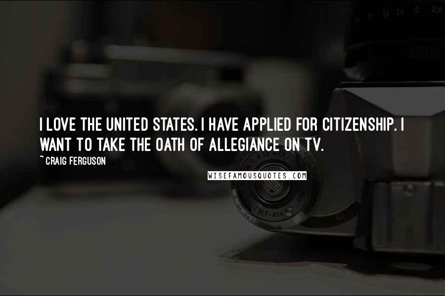 Craig Ferguson Quotes: I love the United States. I have applied for citizenship. I want to take the oath of allegiance on TV.