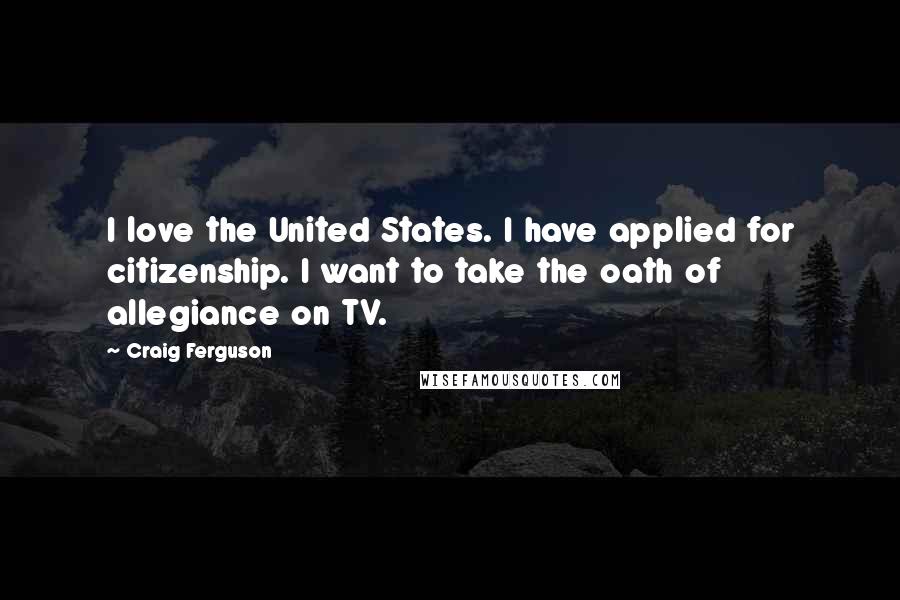 Craig Ferguson Quotes: I love the United States. I have applied for citizenship. I want to take the oath of allegiance on TV.