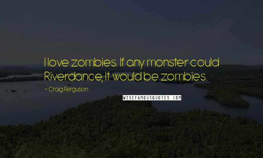 Craig Ferguson Quotes: I love zombies. If any monster could Riverdance, it would be zombies.