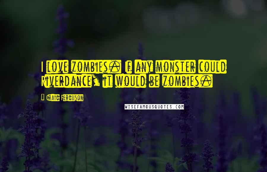 Craig Ferguson Quotes: I love zombies. If any monster could Riverdance, it would be zombies.