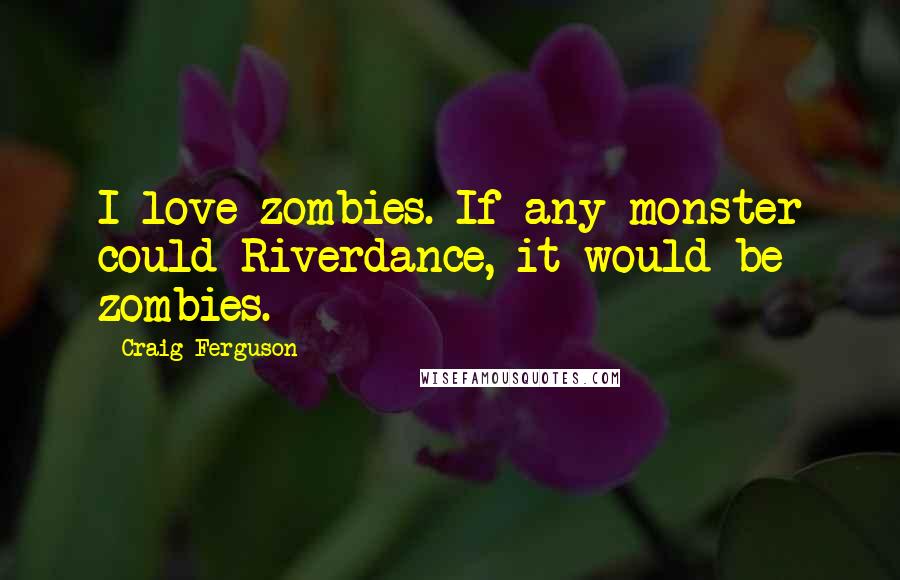 Craig Ferguson Quotes: I love zombies. If any monster could Riverdance, it would be zombies.