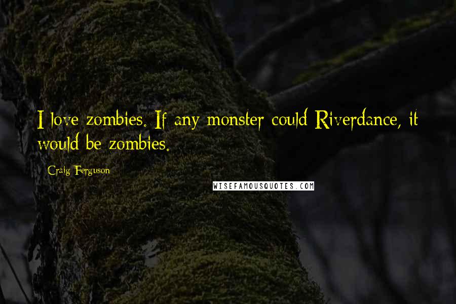 Craig Ferguson Quotes: I love zombies. If any monster could Riverdance, it would be zombies.