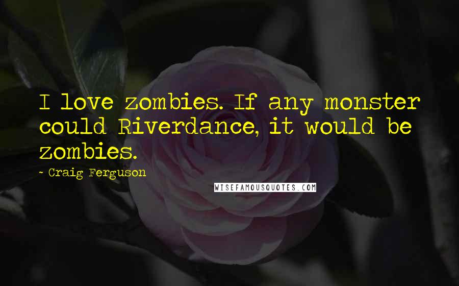 Craig Ferguson Quotes: I love zombies. If any monster could Riverdance, it would be zombies.