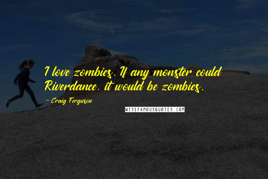 Craig Ferguson Quotes: I love zombies. If any monster could Riverdance, it would be zombies.