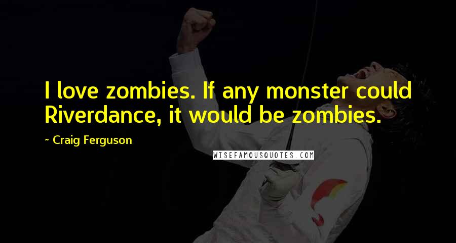 Craig Ferguson Quotes: I love zombies. If any monster could Riverdance, it would be zombies.