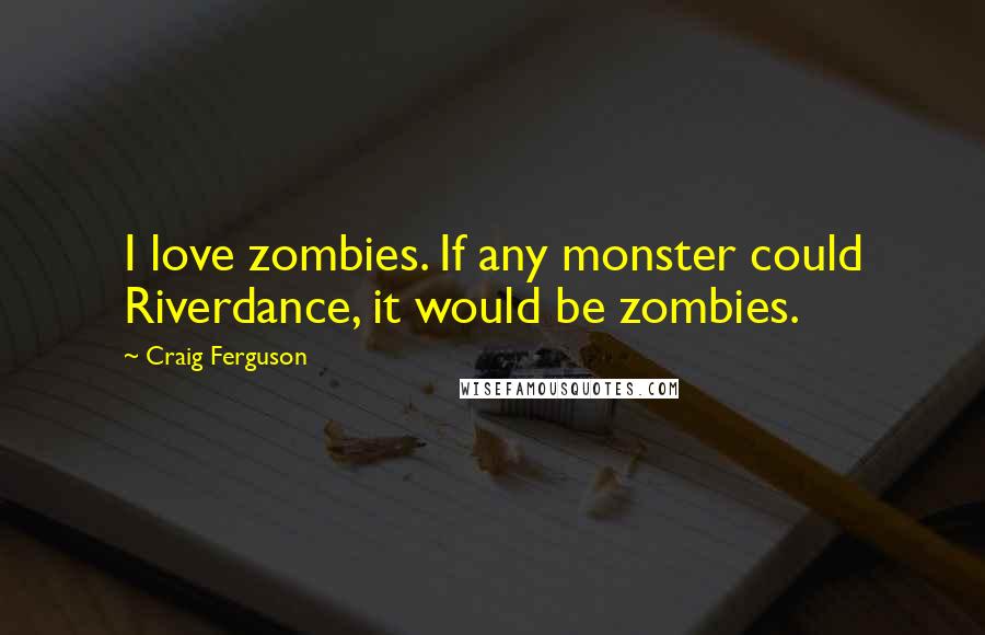 Craig Ferguson Quotes: I love zombies. If any monster could Riverdance, it would be zombies.