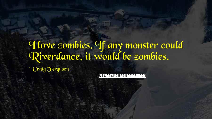 Craig Ferguson Quotes: I love zombies. If any monster could Riverdance, it would be zombies.