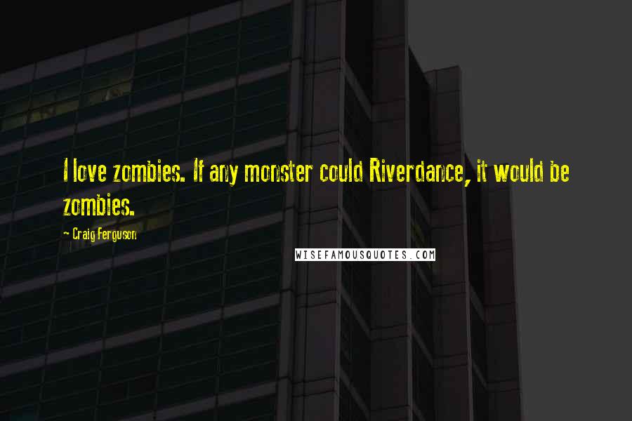 Craig Ferguson Quotes: I love zombies. If any monster could Riverdance, it would be zombies.