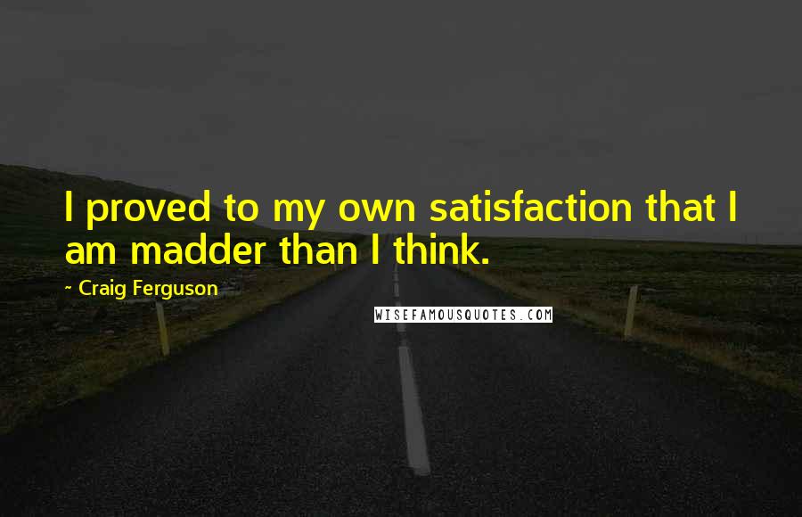 Craig Ferguson Quotes: I proved to my own satisfaction that I am madder than I think.