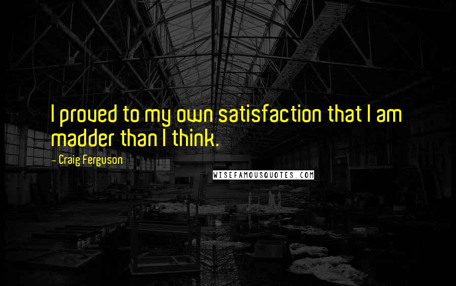 Craig Ferguson Quotes: I proved to my own satisfaction that I am madder than I think.