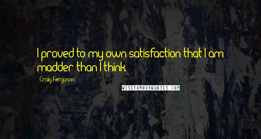 Craig Ferguson Quotes: I proved to my own satisfaction that I am madder than I think.