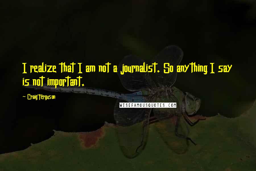 Craig Ferguson Quotes: I realize that I am not a journalist. So anything I say is not important.