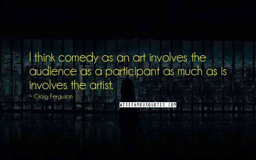 Craig Ferguson Quotes: I think comedy as an art involves the audience as a participant as much as is involves the artist.