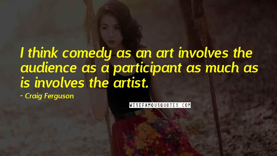 Craig Ferguson Quotes: I think comedy as an art involves the audience as a participant as much as is involves the artist.