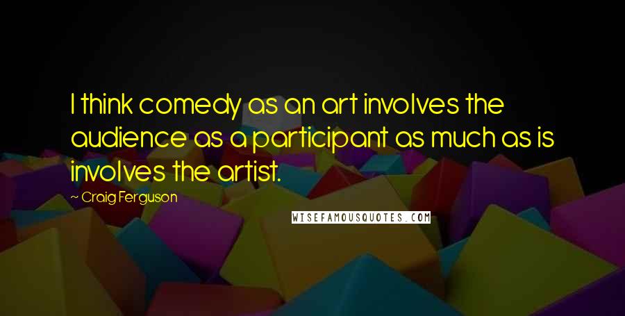 Craig Ferguson Quotes: I think comedy as an art involves the audience as a participant as much as is involves the artist.