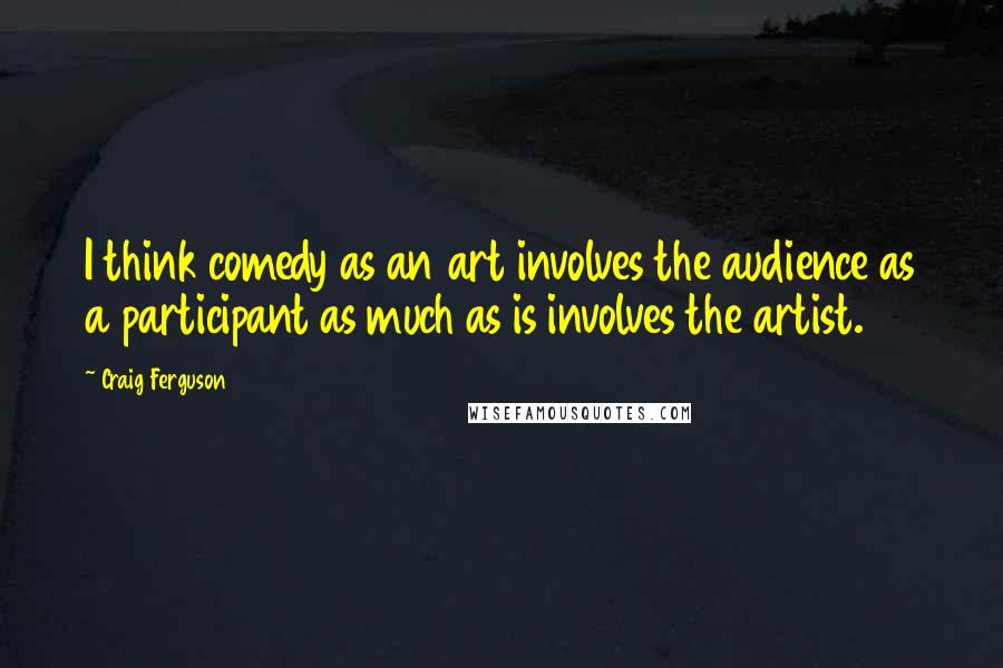 Craig Ferguson Quotes: I think comedy as an art involves the audience as a participant as much as is involves the artist.