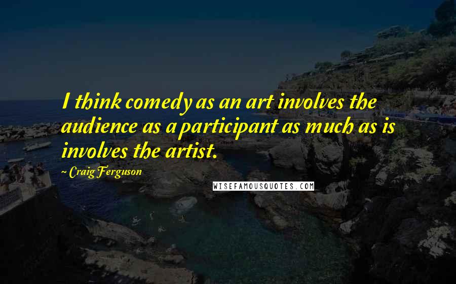 Craig Ferguson Quotes: I think comedy as an art involves the audience as a participant as much as is involves the artist.