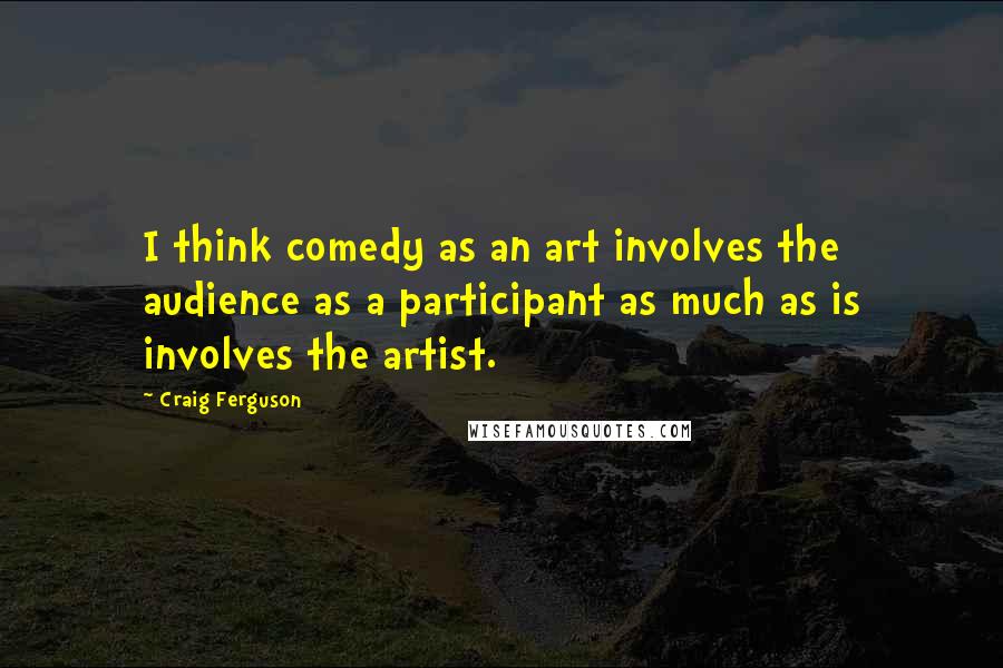 Craig Ferguson Quotes: I think comedy as an art involves the audience as a participant as much as is involves the artist.