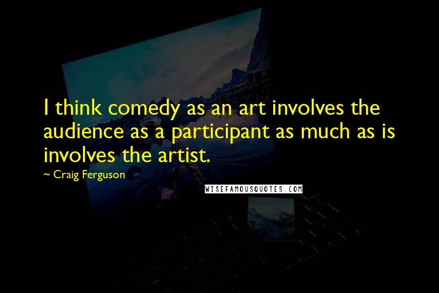 Craig Ferguson Quotes: I think comedy as an art involves the audience as a participant as much as is involves the artist.