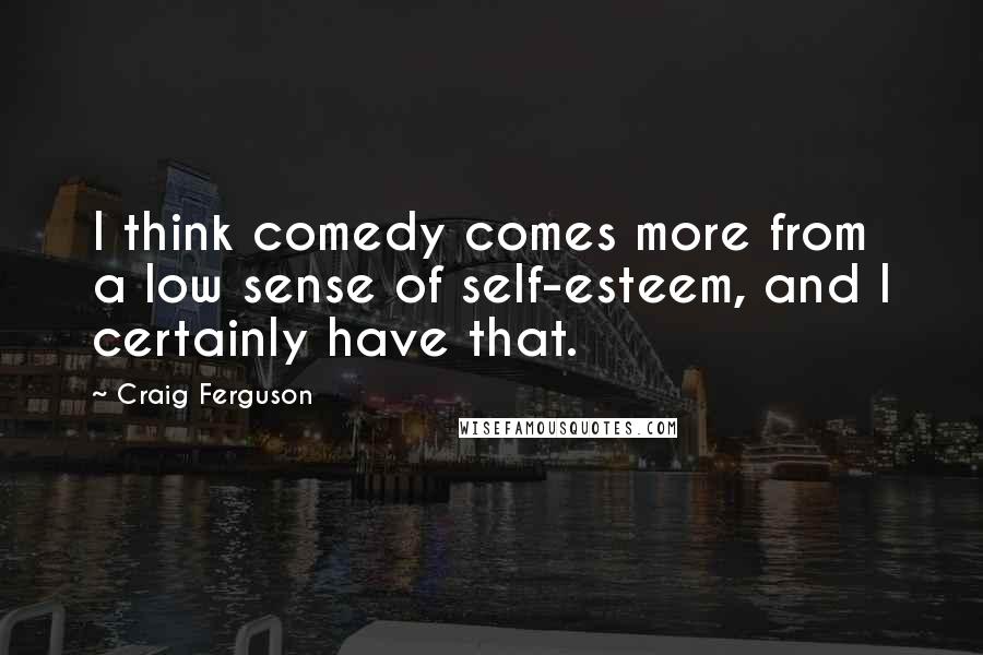 Craig Ferguson Quotes: I think comedy comes more from a low sense of self-esteem, and I certainly have that.