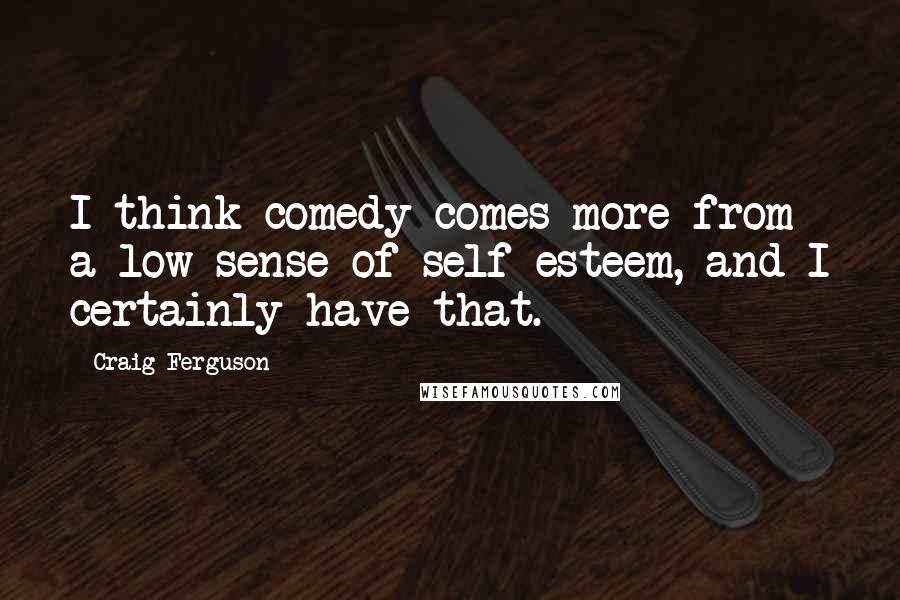 Craig Ferguson Quotes: I think comedy comes more from a low sense of self-esteem, and I certainly have that.
