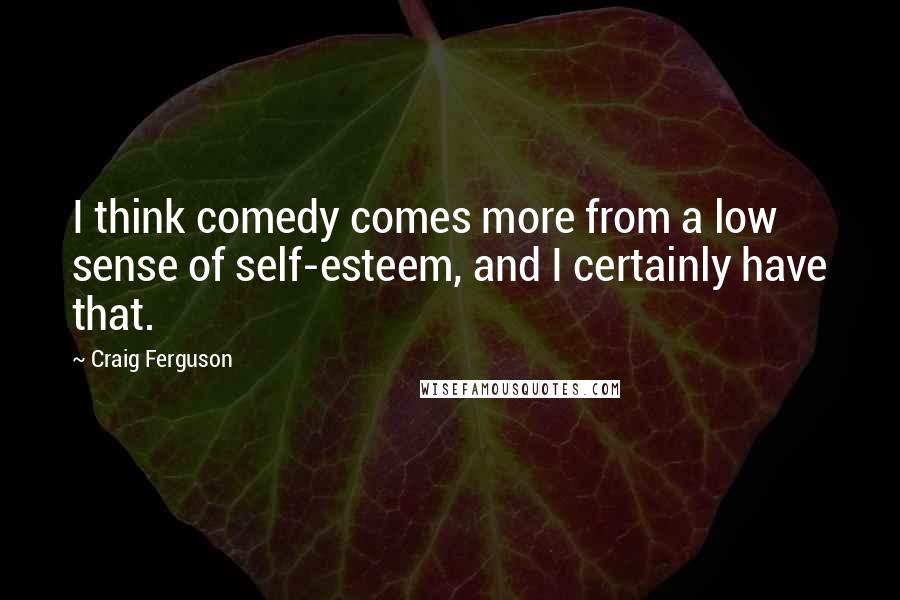 Craig Ferguson Quotes: I think comedy comes more from a low sense of self-esteem, and I certainly have that.