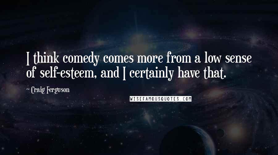 Craig Ferguson Quotes: I think comedy comes more from a low sense of self-esteem, and I certainly have that.