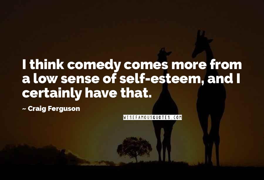 Craig Ferguson Quotes: I think comedy comes more from a low sense of self-esteem, and I certainly have that.