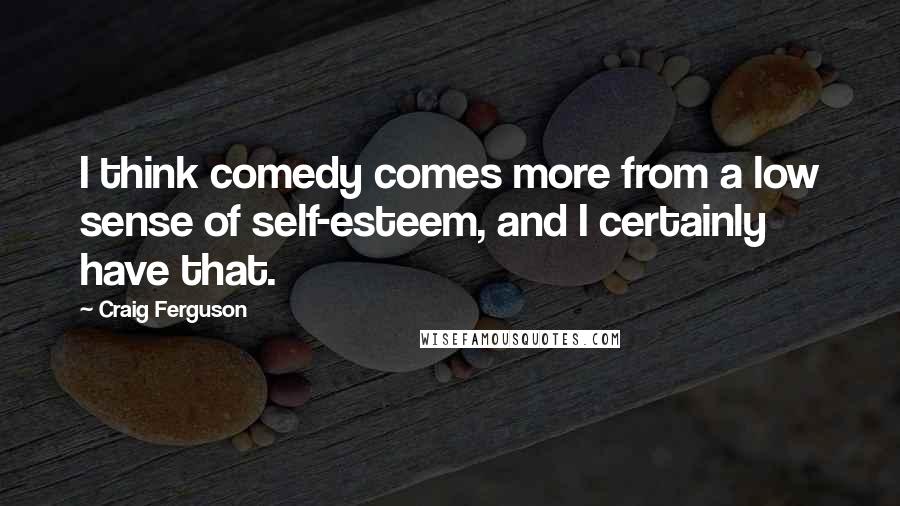 Craig Ferguson Quotes: I think comedy comes more from a low sense of self-esteem, and I certainly have that.