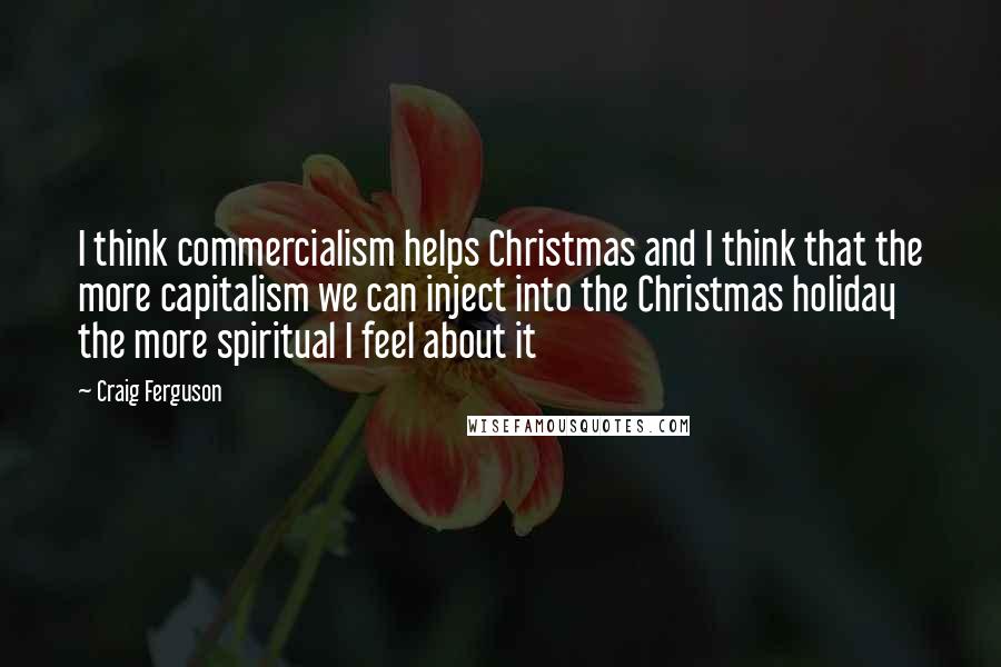 Craig Ferguson Quotes: I think commercialism helps Christmas and I think that the more capitalism we can inject into the Christmas holiday the more spiritual I feel about it