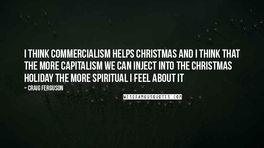 Craig Ferguson Quotes: I think commercialism helps Christmas and I think that the more capitalism we can inject into the Christmas holiday the more spiritual I feel about it