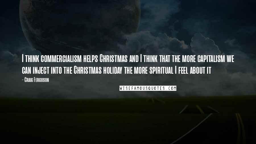 Craig Ferguson Quotes: I think commercialism helps Christmas and I think that the more capitalism we can inject into the Christmas holiday the more spiritual I feel about it