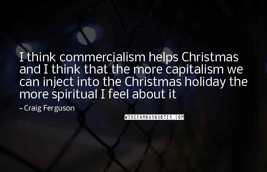 Craig Ferguson Quotes: I think commercialism helps Christmas and I think that the more capitalism we can inject into the Christmas holiday the more spiritual I feel about it