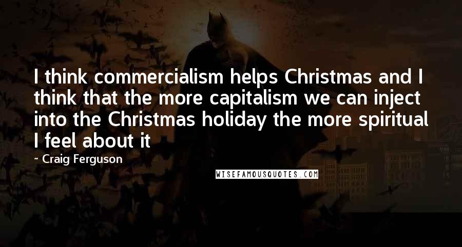 Craig Ferguson Quotes: I think commercialism helps Christmas and I think that the more capitalism we can inject into the Christmas holiday the more spiritual I feel about it