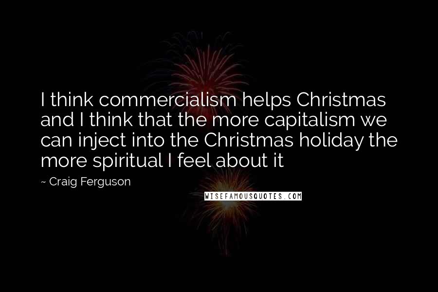 Craig Ferguson Quotes: I think commercialism helps Christmas and I think that the more capitalism we can inject into the Christmas holiday the more spiritual I feel about it