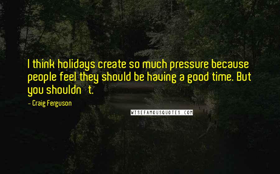 Craig Ferguson Quotes: I think holidays create so much pressure because people feel they should be having a good time. But you shouldn't.