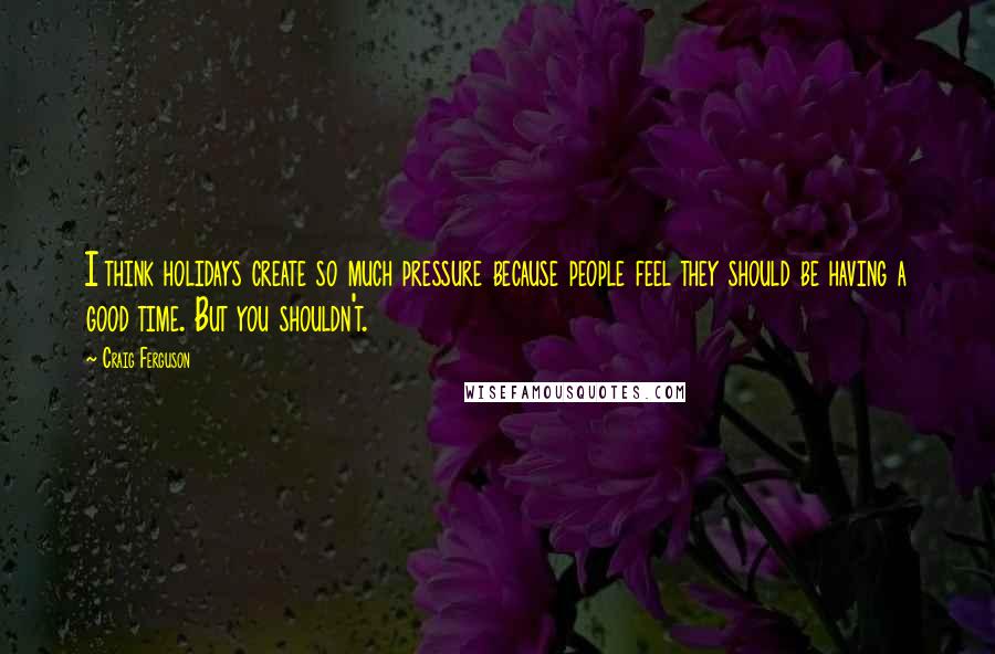 Craig Ferguson Quotes: I think holidays create so much pressure because people feel they should be having a good time. But you shouldn't.