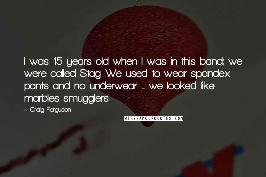 Craig Ferguson Quotes: I was 15 years old when I was in this band; we were called Stag. We used to wear spandex pants and no underwear - we looked like marbles smugglers.