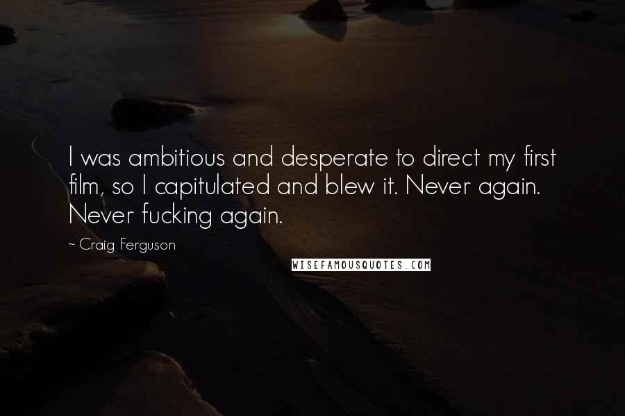 Craig Ferguson Quotes: I was ambitious and desperate to direct my first film, so I capitulated and blew it. Never again. Never fucking again.