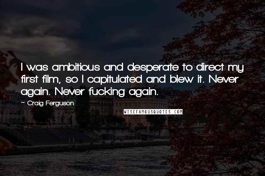 Craig Ferguson Quotes: I was ambitious and desperate to direct my first film, so I capitulated and blew it. Never again. Never fucking again.