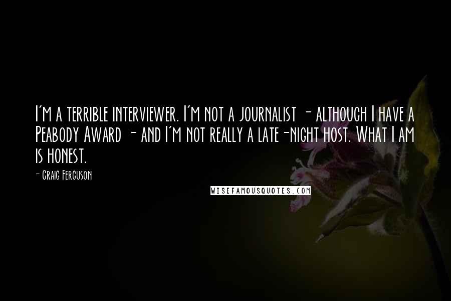 Craig Ferguson Quotes: I'm a terrible interviewer. I'm not a journalist - although I have a Peabody Award - and I'm not really a late-night host. What I am is honest.