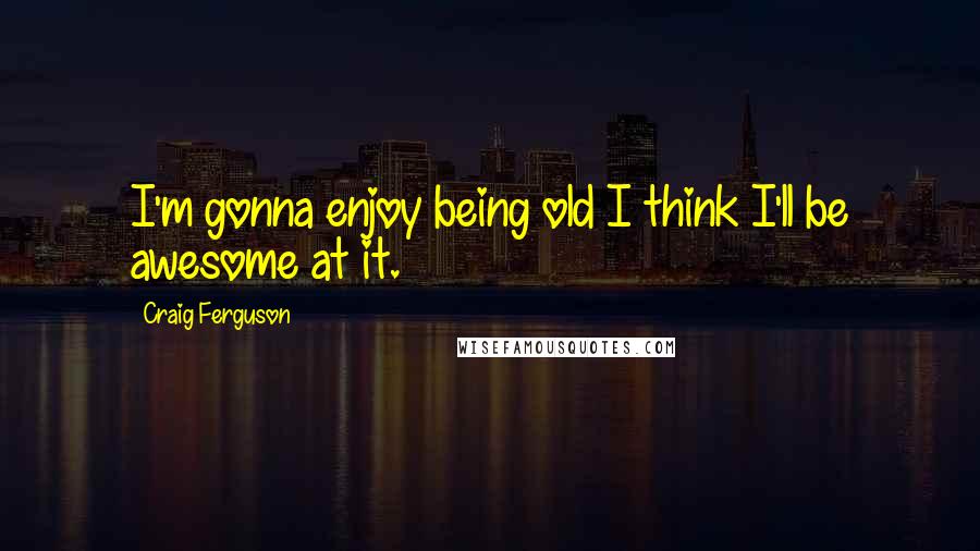 Craig Ferguson Quotes: I'm gonna enjoy being old I think I'll be awesome at it.