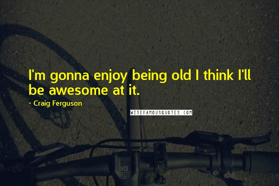 Craig Ferguson Quotes: I'm gonna enjoy being old I think I'll be awesome at it.