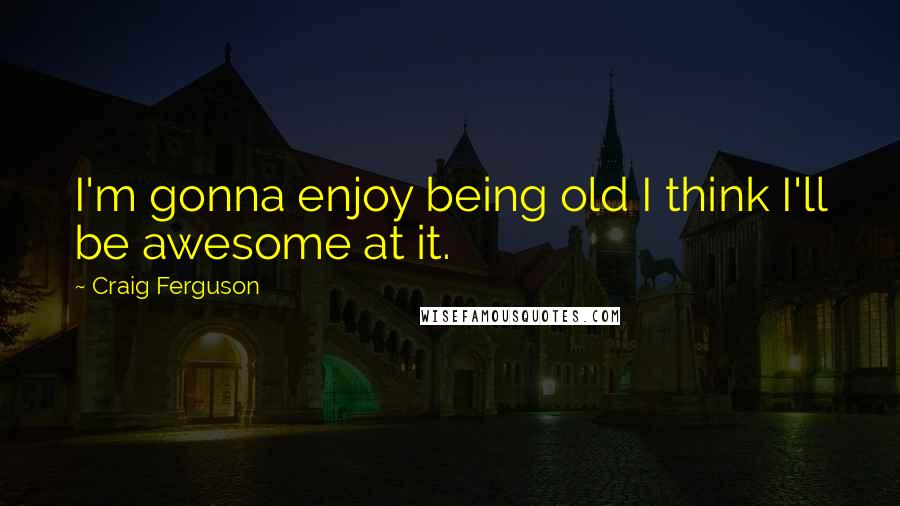 Craig Ferguson Quotes: I'm gonna enjoy being old I think I'll be awesome at it.