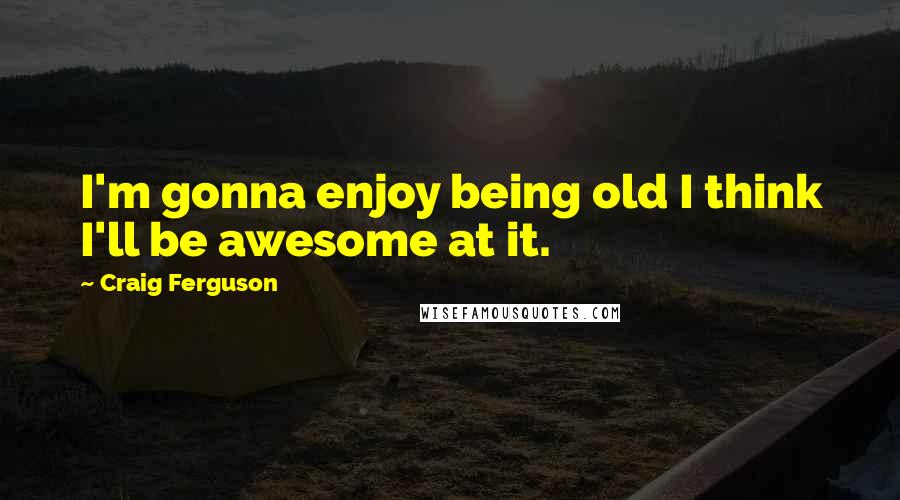 Craig Ferguson Quotes: I'm gonna enjoy being old I think I'll be awesome at it.