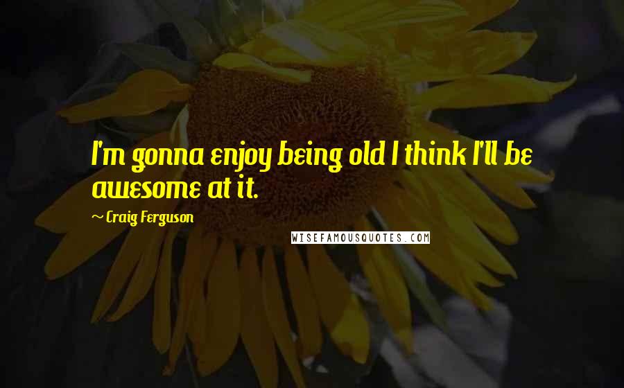 Craig Ferguson Quotes: I'm gonna enjoy being old I think I'll be awesome at it.